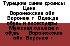 Турецкие синие джинсы  › Цена ­ 350 - Воронежская обл., Воронеж г. Одежда, обувь и аксессуары » Мужская одежда и обувь   . Воронежская обл.,Воронеж г.